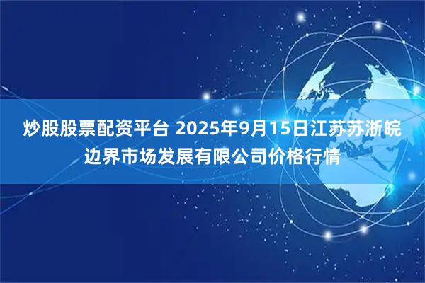 炒股股票配资平台 2025年9月15日江苏苏浙皖边界市场发展有限公司价格行情
