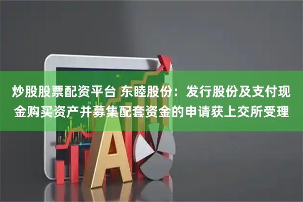 炒股股票配资平台 东睦股份：发行股份及支付现金购买资产并募集配套资金的申请获上交所受理