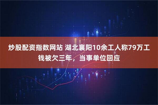 炒股配资指数网站 湖北襄阳10余工人称79万工钱被欠三年，当事单位回应
