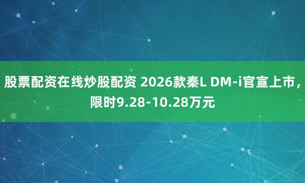 股票配资在线炒股配资 2026款秦L DM-i官宣上市，限时9.28-10.28万元