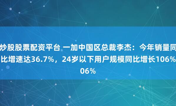 炒股股票配资平台 一加中国区总裁李杰：今年销量同比增速达36.7%，24岁以下用户规模同比增长106%