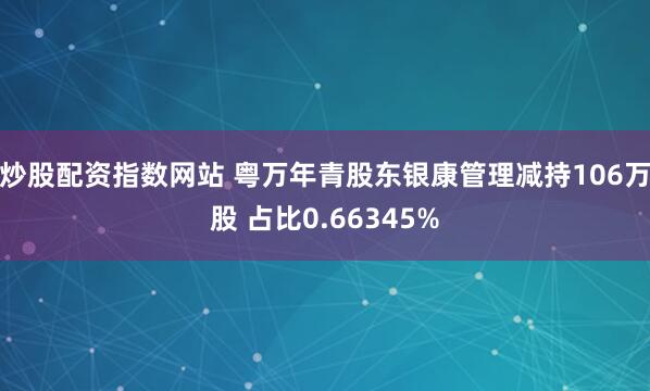 炒股配资指数网站 粤万年青股东银康管理减持106万股 占比0.66345%