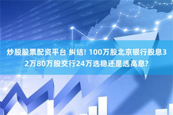 炒股股票配资平台 纠结! 100万股北京银行股息32万80万股交行24万选稳还是选高息?