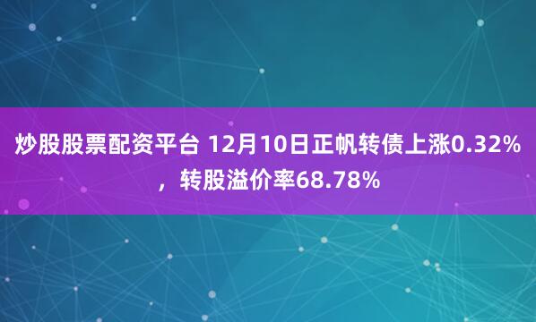 炒股股票配资平台 12月10日正帆转债上涨0.32%，转股溢价率68.78%