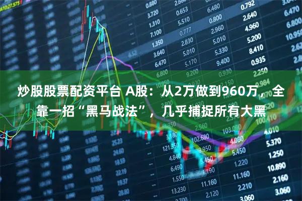 炒股股票配资平台 A股：从2万做到960万，全靠一招“黑马战法”，几乎捕捉所有大黑