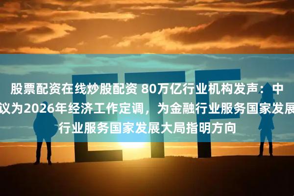 股票配资在线炒股配资 80万亿行业机构发声：中央经济工作会议为2026年经济工作定调，为金融行业服务国家发展大局指明方向