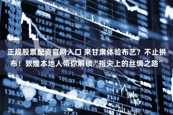 正规股票配资官网入口 来甘肃体验布艺？不止拼布！敦煌本地人带你解锁“指尖上的丝绸之路”