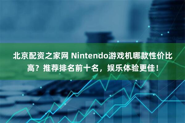 北京配资之家网 Nintendo游戏机哪款性价比高？推荐排名前十名，娱乐体验更佳！