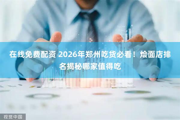 在线免费配资 2026年郑州吃货必看！烩面店排名揭秘哪家值得吃