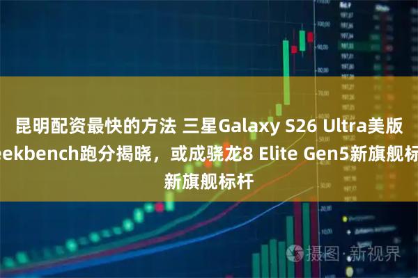 昆明配资最快的方法 三星Galaxy S26 Ultra美版Geekbench跑分揭晓，或成骁龙8 Elite Gen5新旗舰标杆
