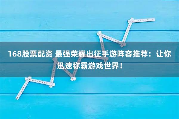 168股票配资 最强荣耀出征手游阵容推荐：让你迅速称霸游戏世界！