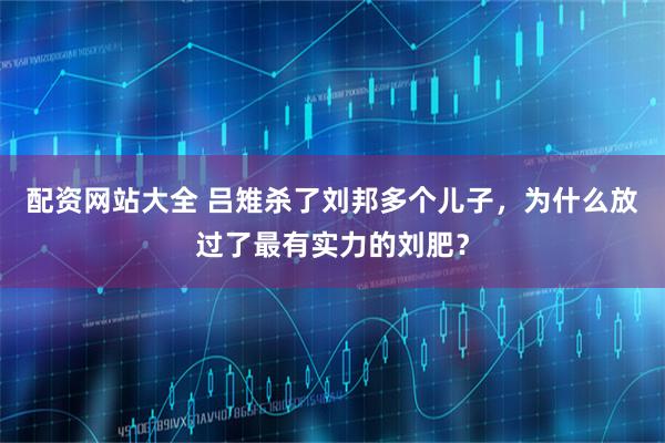 配资网站大全 吕雉杀了刘邦多个儿子，为什么放过了最有实力的刘肥？