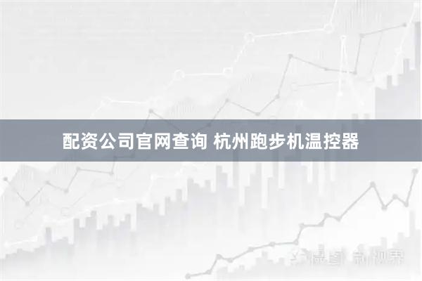 配资公司官网查询 杭州跑步机温控器