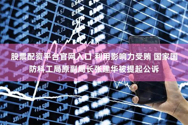 股票配资平台官网入口 利用影响力受贿 国家国防科工局原副局长张建华被提起公诉