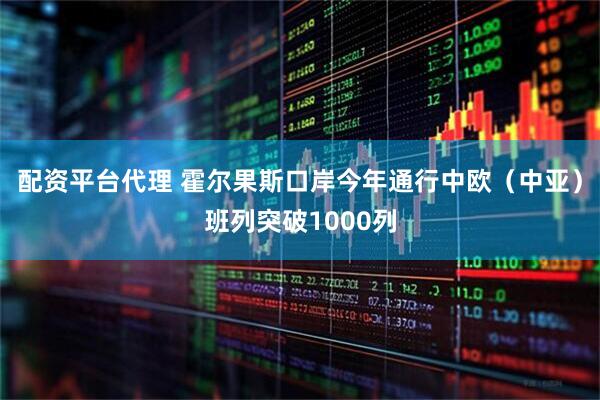 配资平台代理 霍尔果斯口岸今年通行中欧（中亚）班列突破1000列