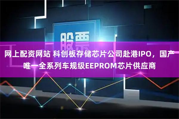 网上配资网站 科创板存储芯片公司赴港IPO，国产唯一全系列车规级EEPROM芯片供应商