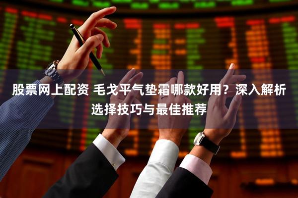 股票网上配资 毛戈平气垫霜哪款好用？深入解析选择技巧与最佳推荐