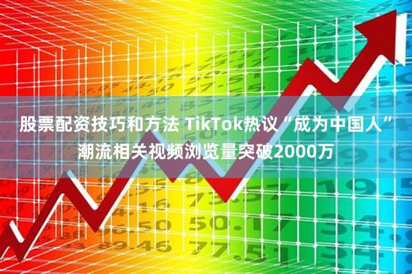 股票配资技巧和方法 TikTok热议“成为中国人”潮流相关视频浏览量突破2000万