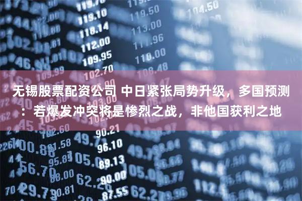 无锡股票配资公司 中日紧张局势升级，多国预测：若爆发冲突将是惨烈之战，非他国获利之地