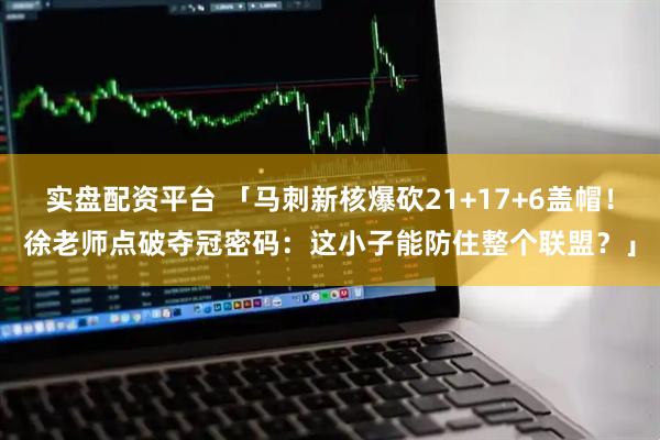 实盘配资平台 「马刺新核爆砍21+17+6盖帽！徐老师点破夺冠密码：这小子能防住整个联盟？」