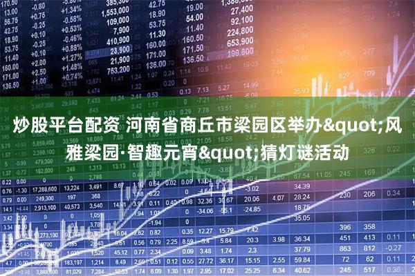 炒股平台配资 河南省商丘市梁园区举办"风雅梁园·智趣元宵"猜灯谜活动