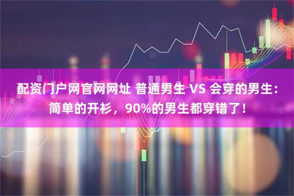 配资门户网官网网址 普通男生 VS 会穿的男生：简单的开衫，90%的男生都穿错了！