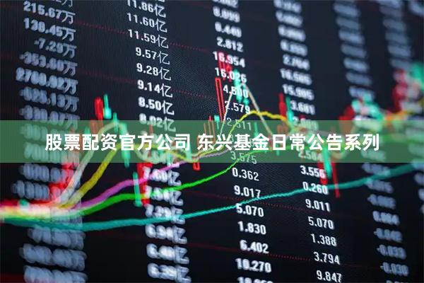 股票配资官方公司 东兴基金日常公告系列