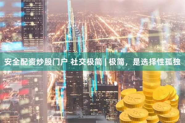 安全配资炒股门户 社交极简 | 极简，是选择性孤独