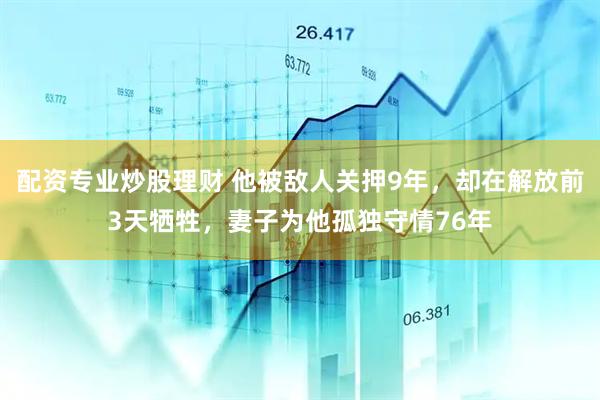 配资专业炒股理财 他被敌人关押9年，却在解放前3天牺牲，妻子为他孤独守情76年