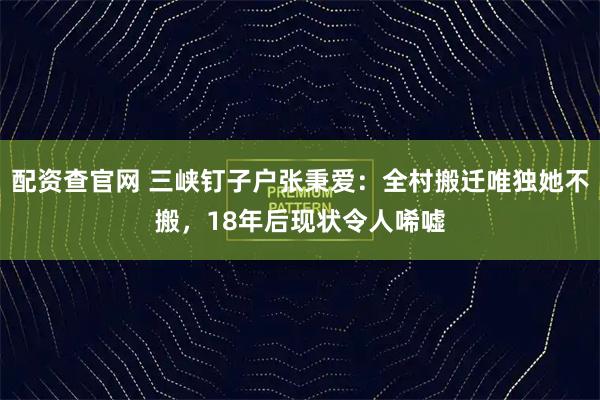 配资查官网 三峡钉子户张秉爱：全村搬迁唯独她不搬，18年后现状令人唏嘘