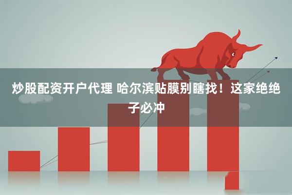 炒股配资开户代理 哈尔滨贴膜别瞎找！这家绝绝子必冲